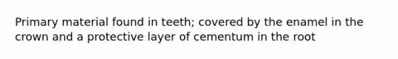 Primary material found in teeth; covered by the enamel in the crown and a protective layer of cementum in the root