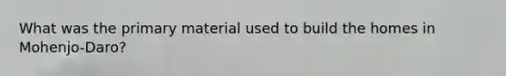What was the primary material used to build the homes in Mohenjo-Daro?