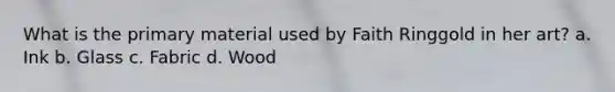What is the primary material used by Faith Ringgold in her art? a. Ink b. Glass c. Fabric d. Wood