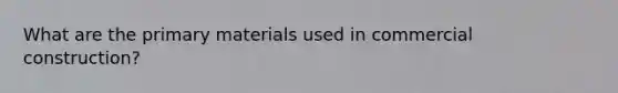 What are the primary materials used in commercial construction?