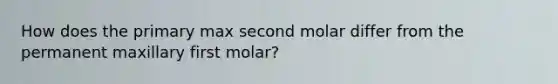 How does the primary max second molar differ from the permanent maxillary first molar?