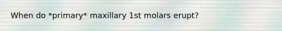 When do *primary* maxillary 1st molars erupt?