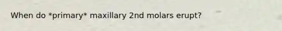 When do *primary* maxillary 2nd molars erupt?