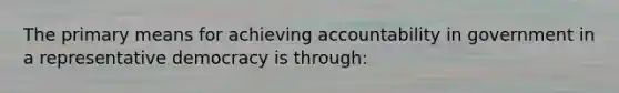 The primary means for achieving accountability in government in a representative democracy is through: