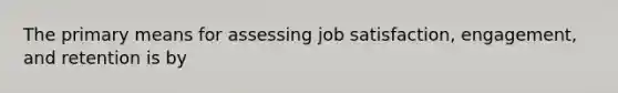 The primary means for assessing job satisfaction, engagement, and retention is by