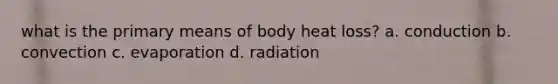 what is the primary means of body heat loss? a. conduction b. convection c. evaporation d. radiation