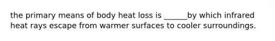 the primary means of body heat loss is ______by which infrared heat rays escape from warmer surfaces to cooler surroundings.