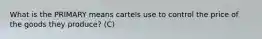 What is the PRIMARY means cartels use to control the price of the goods they produce? (C)