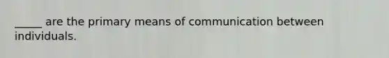 _____ are the primary means of communication between individuals.