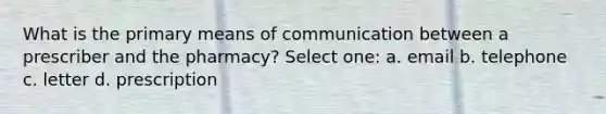 What is the primary means of communication between a prescriber and the pharmacy? Select one: a. email b. telephone c. letter d. prescription