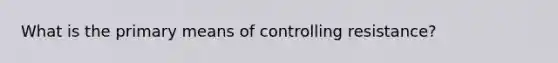 What is the primary means of controlling resistance?