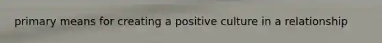 primary means for creating a positive culture in a relationship