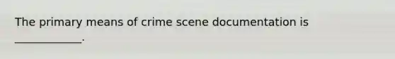 The primary means of crime scene documentation is ____________.