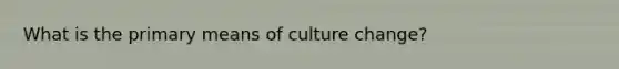 What is the primary means of culture change?