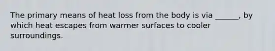 The primary means of heat loss from the body is via ______, by which heat escapes from warmer surfaces to cooler surroundings.