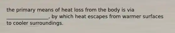 the primary means of heat loss from the body is via _________________, by which heat escapes from warmer surfaces to cooler surroundings.