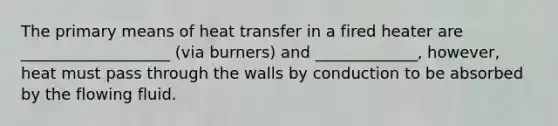 The primary means of heat transfer in a fired heater are ___________________ (via burners) and _____________, however, heat must pass through the walls by conduction to be absorbed by the flowing fluid.