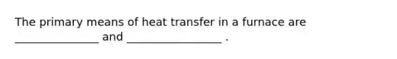 The primary means of heat transfer in a furnace are _______________ and _________________ .