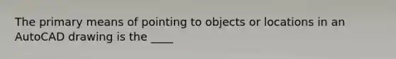 The primary means of pointing to objects or locations in an AutoCAD drawing is the ____