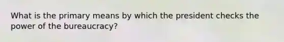 What is the primary means by which the president checks the power of the bureaucracy?