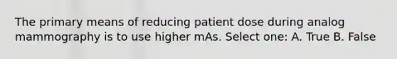 The primary means of reducing patient dose during analog mammography is to use higher mAs. Select one: A. True B. False