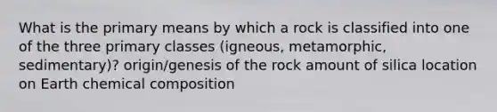 What is the primary means by which a rock is classified into one of the three primary classes (igneous, metamorphic, sedimentary)? origin/genesis of the rock amount of silica location on Earth chemical composition