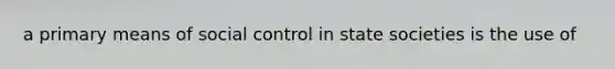 a primary means of social control in state societies is the use of