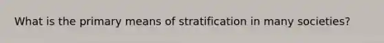 What is the primary means of stratification in many societies?