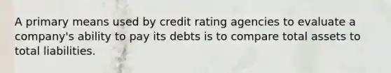 A primary means used by credit rating agencies to evaluate a company's ability to pay its debts is to compare total assets to total liabilities.