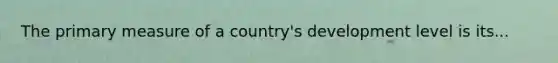 The primary measure of a country's development level is its...