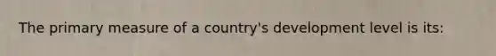 The primary measure of a country's development level is its: