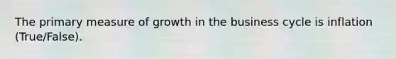 The primary measure of growth in the business cycle is inflation (True/False).