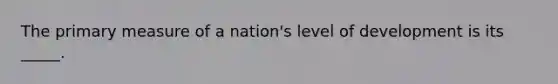 The primary measure of a nation's level of development is its _____.