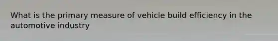 What is the primary measure of vehicle build efficiency in the automotive industry