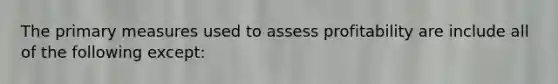 The primary measures used to assess profitability are include all of the following except: