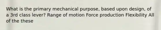 What is the primary mechanical purpose, based upon design, of a 3rd class lever? Range of motion Force production Flexibility All of the these