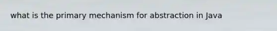 what is the primary mechanism for abstraction in Java