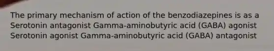 The primary mechanism of action of the benzodiazepines is as a Serotonin antagonist Gamma-aminobutyric acid (GABA) agonist Serotonin agonist Gamma-aminobutyric acid (GABA) antagonist