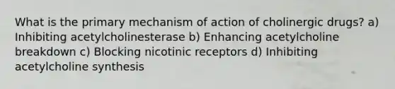 What is the primary mechanism of action of cholinergic drugs? a) Inhibiting acetylcholinesterase b) Enhancing acetylcholine breakdown c) Blocking nicotinic receptors d) Inhibiting acetylcholine synthesis