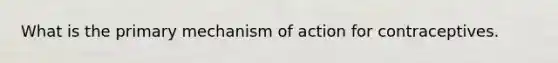 What is the primary mechanism of action for contraceptives.