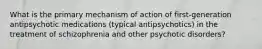 What is the primary mechanism of action of first-generation antipsychotic medications (typical antipsychotics) in the treatment of schizophrenia and other psychotic disorders?