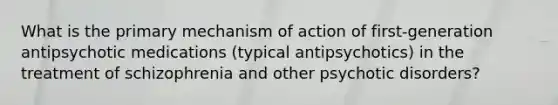 What is the primary mechanism of action of first-generation antipsychotic medications (typical antipsychotics) in the treatment of schizophrenia and other psychotic disorders?