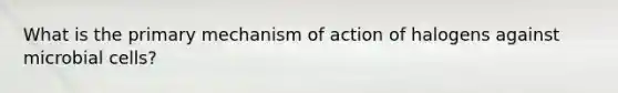 What is the primary mechanism of action of halogens against microbial cells?