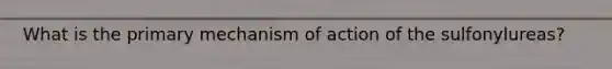 What is the primary mechanism of action of the sulfonylureas?