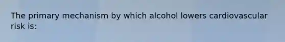 The primary mechanism by which alcohol lowers cardiovascular risk is: