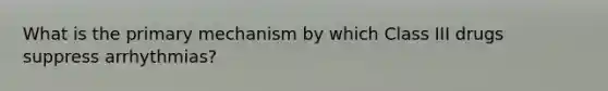 What is the primary mechanism by which Class III drugs suppress arrhythmias?