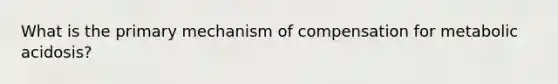 What is the primary mechanism of compensation for metabolic acidosis?