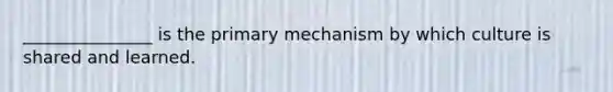_______________ is the primary mechanism by which culture is shared and learned.