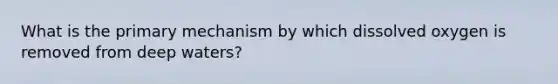 What is the primary mechanism by which dissolved oxygen is removed from deep waters?