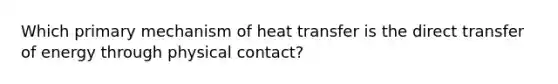 Which primary mechanism of heat transfer is the direct transfer of energy through physical contact?